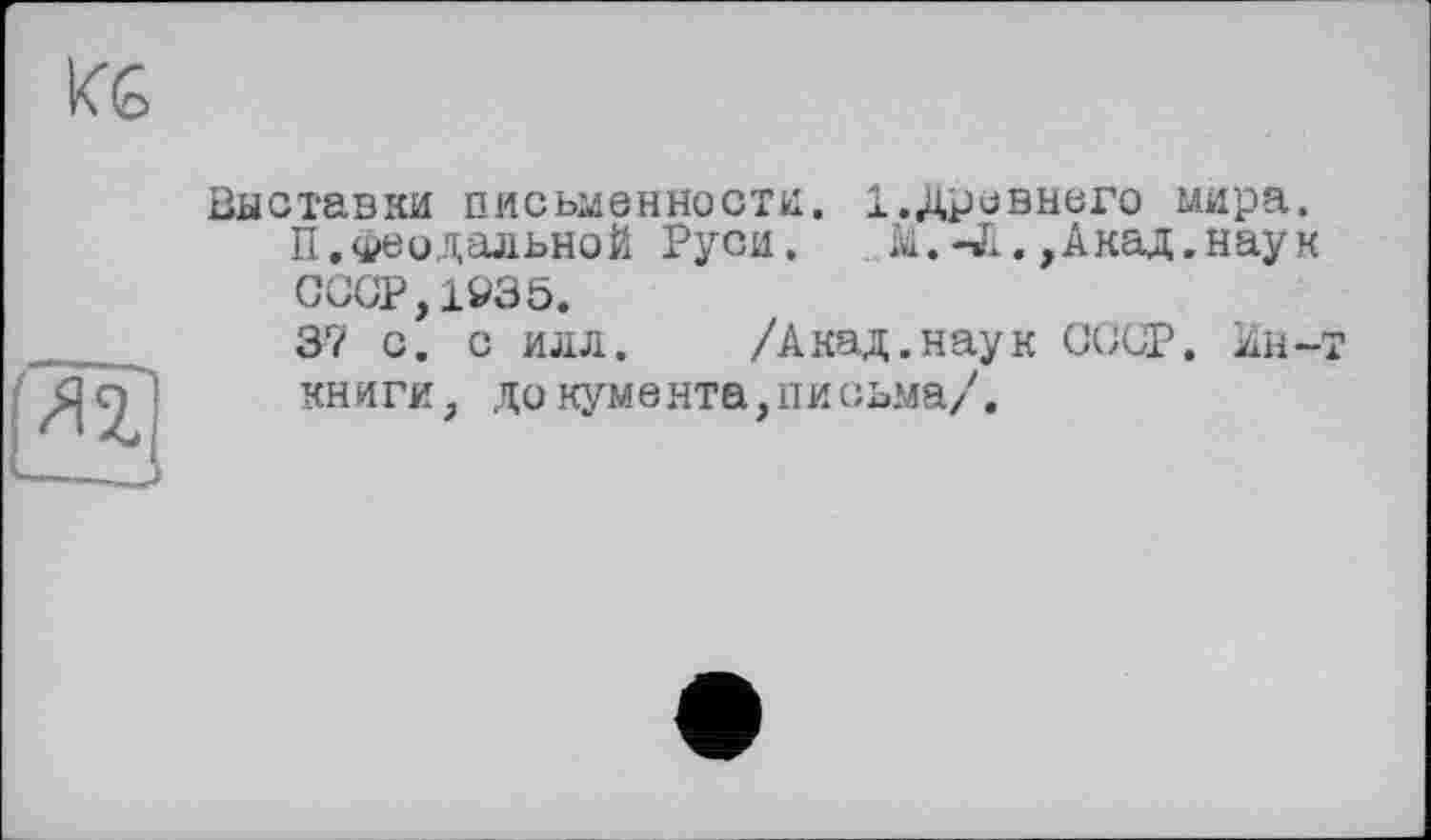 ﻿Выставки письменности. 1.древнего мира.
П.феодальной Руси. М.-Л.,Акад.наук СССР, 1935.
37 с. с илл. /Акад.наук СССР. Ии-книги, документа,письма/.